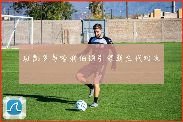 班凯罗与哈利伯顿引领新生代对决