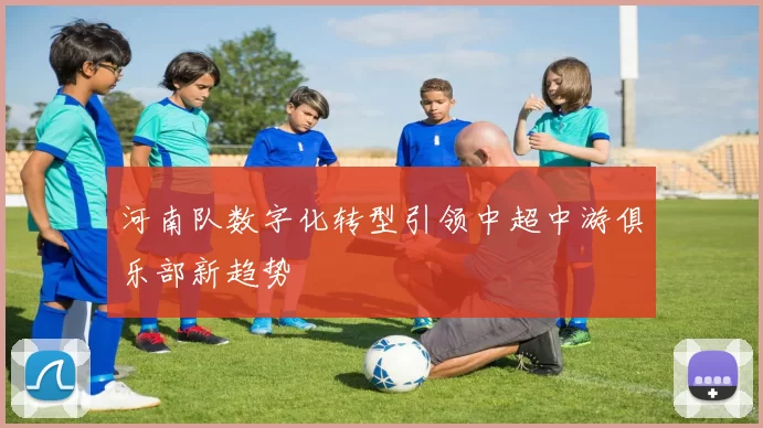 河南队数字化转型引领中超中游俱乐部新趋势