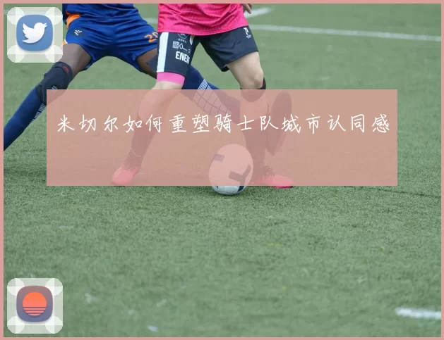 米切尔如何重塑骑士队城市认同感