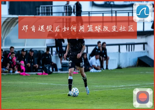 邓肯退役后如何用篮球改变社区