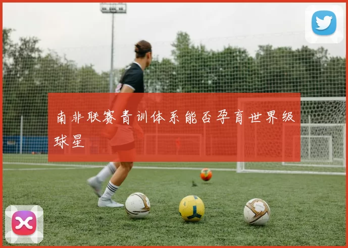 南非联赛青训体系能否孕育世界级球星