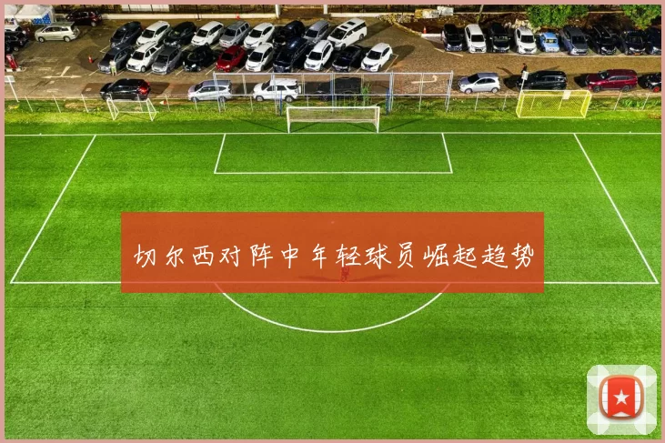 切尔西对阵中年轻球员崛起趋势