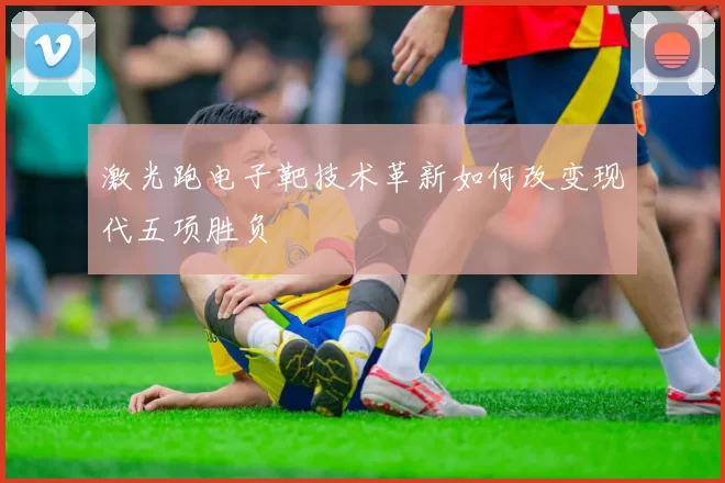激光跑电子靶技术革新如何改变现代五项胜负